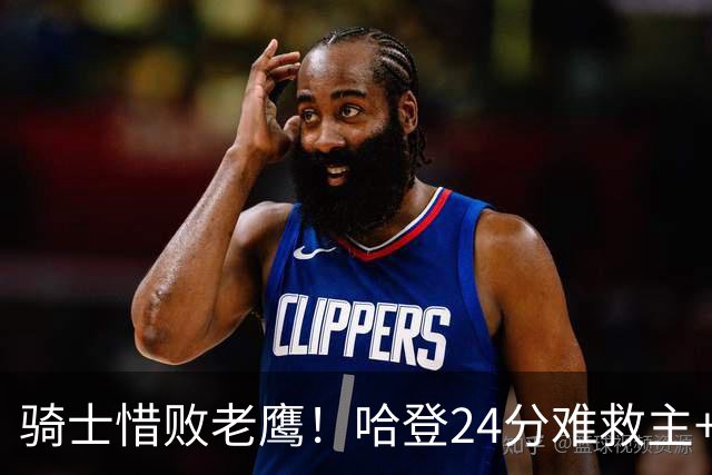 骑士惜败老鹰！哈登24分难救主+首发4人低迷，阿特金森难辞其咎